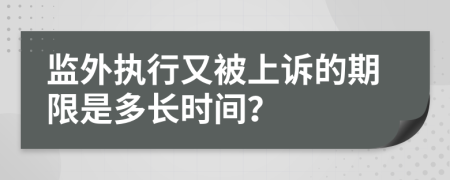 监外执行又被上诉的期限是多长时间？