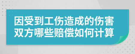 因受到工伤造成的伤害双方哪些赔偿如何计算