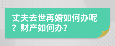 丈夫去世再婚如何办呢？财产如何办？