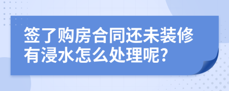 签了购房合同还未装修有浸水怎么处理呢?