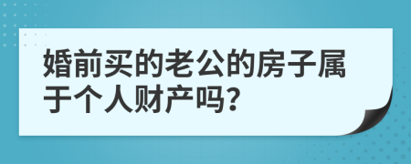 婚前买的老公的房子属于个人财产吗？