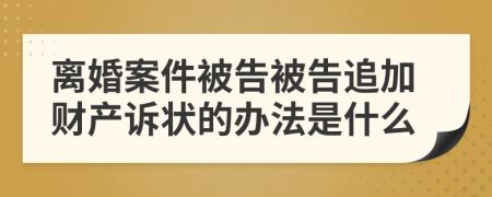 离婚案件被告被告追加财产诉状的办法是什么