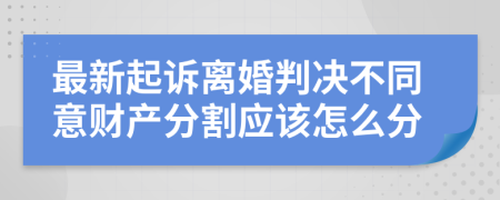 最新起诉离婚判决不同意财产分割应该怎么分