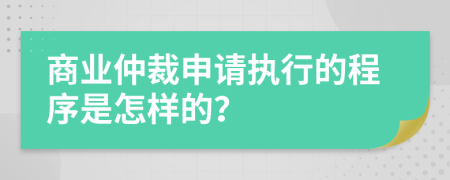 商业仲裁申请执行的程序是怎样的？