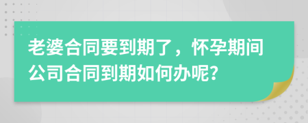 老婆合同要到期了，怀孕期间公司合同到期如何办呢？