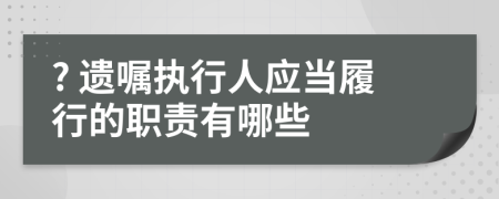 ? 遗嘱执行人应当履行的职责有哪些