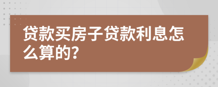 贷款买房子贷款利息怎么算的？