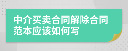 中介买卖合同解除合同范本应该如何写