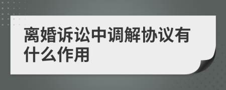 离婚诉讼中调解协议有什么作用