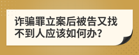 诈骗罪立案后被告又找不到人应该如何办？