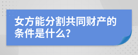 女方能分割共同财产的条件是什么？