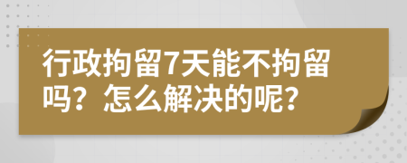 行政拘留7天能不拘留吗？怎么解决的呢？