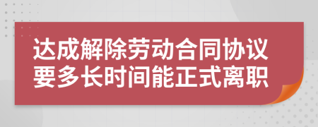 达成解除劳动合同协议要多长时间能正式离职