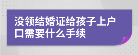 没领结婚证给孩子上户口需要什么手续