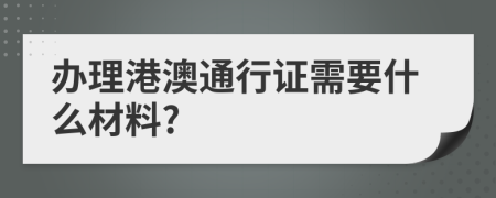 办理港澳通行证需要什么材料?