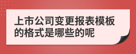 上市公司变更报表模板的格式是哪些的呢