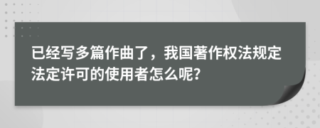 已经写多篇作曲了，我国著作权法规定法定许可的使用者怎么呢？