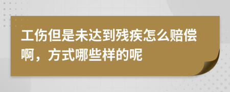 工伤但是未达到残疾怎么赔偿啊，方式哪些样的呢