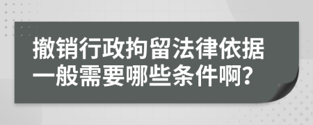 撤销行政拘留法律依据一般需要哪些条件啊？