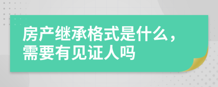 房产继承格式是什么，需要有见证人吗