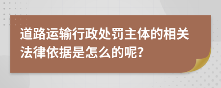 道路运输行政处罚主体的相关法律依据是怎么的呢？