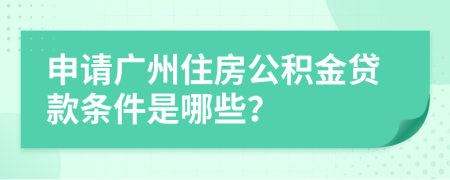 申请广州住房公积金贷款条件是哪些？