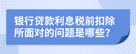 银行贷款利息税前扣除所面对的问题是哪些？