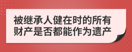 被继承人健在时的所有财产是否都能作为遗产