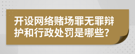 开设网络赌场罪无罪辩护和行政处罚是哪些？