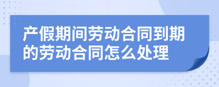 产假期间劳动合同到期的劳动合同怎么处理