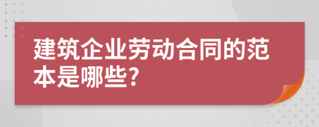 建筑企业劳动合同的范本是哪些?