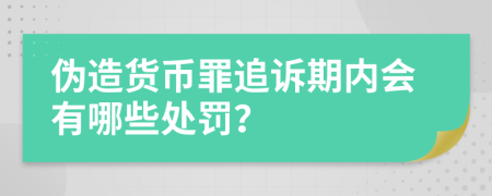 伪造货币罪追诉期内会有哪些处罚？