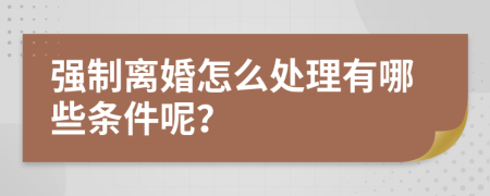 强制离婚怎么处理有哪些条件呢？