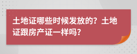土地证哪些时候发放的？土地证跟房产证一样吗？