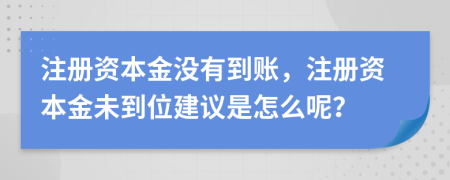 注册资本金没有到账，注册资本金未到位建议是怎么呢？