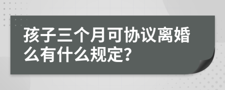 孩子三个月可协议离婚么有什么规定？