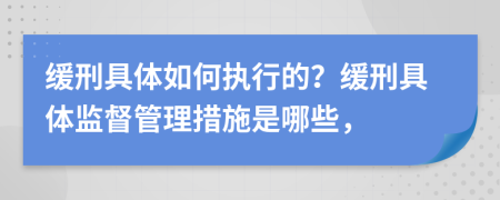 缓刑具体如何执行的？缓刑具体监督管理措施是哪些，