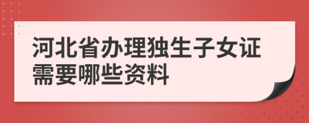 河北省办理独生子女证需要哪些资料