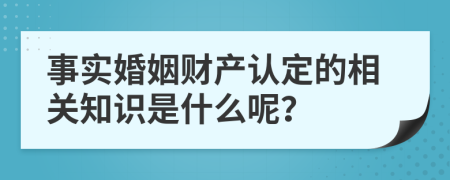 事实婚姻财产认定的相关知识是什么呢？