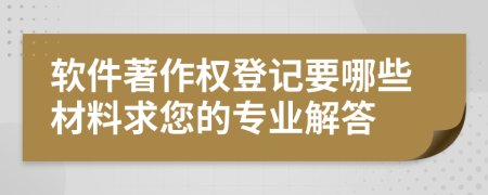 软件著作权登记要哪些材料求您的专业解答