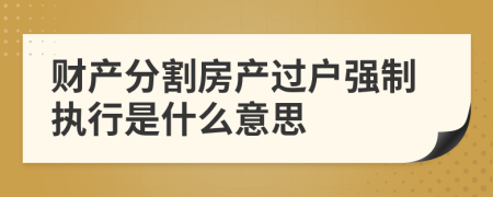 财产分割房产过户强制执行是什么意思