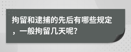 拘留和逮捕的先后有哪些规定，一般拘留几天呢？