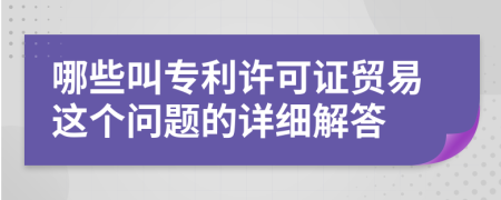 哪些叫专利许可证贸易这个问题的详细解答