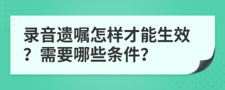 录音遗嘱怎样才能生效？需要哪些条件？