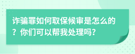 诈骗罪如何取保候审是怎么的？你们可以帮我处理吗？