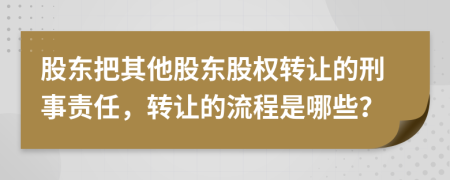 股东把其他股东股权转让的刑事责任，转让的流程是哪些？