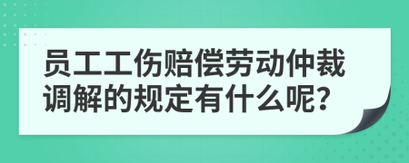员工工伤赔偿劳动仲裁调解的规定有什么呢？