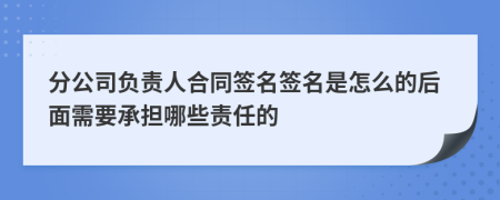 分公司负责人合同签名签名是怎么的后面需要承担哪些责任的