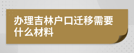 办理吉林户口迁移需要什么材料