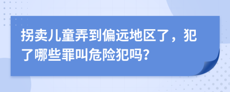 拐卖儿童弄到偏远地区了，犯了哪些罪叫危险犯吗？